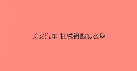 “长安汽车机械钥匙怎么取(长安汽车的钥匙怎么拔出来)